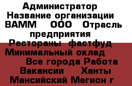 Администратор › Название организации ­ ВАММ  , ООО › Отрасль предприятия ­ Рестораны, фастфуд › Минимальный оклад ­ 20 000 - Все города Работа » Вакансии   . Ханты-Мансийский,Мегион г.